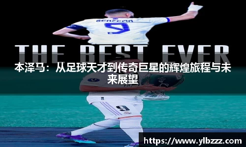 本泽马：从足球天才到传奇巨星的辉煌旅程与未来展望