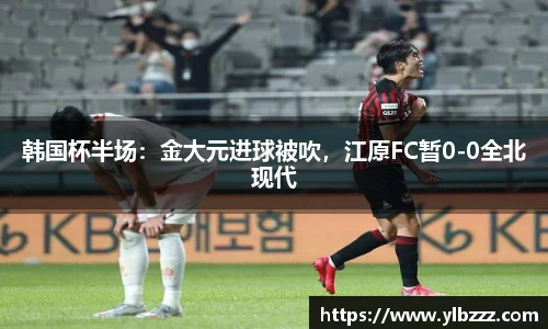 英国365：韩国杯半场：金大元进球被吹，江原FC暂0-0全北现代